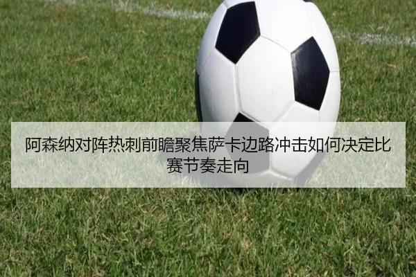 阿森纳对阵热刺前瞻聚焦萨卡边路冲击如何决定比赛节奏走向