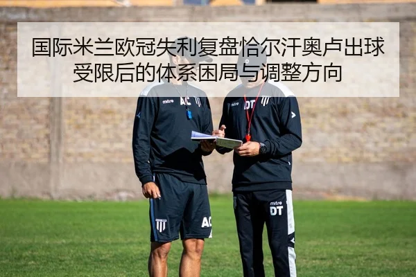 国际米兰欧冠失利复盘恰尔汗奥卢出球受限后的体系困局与调整方向