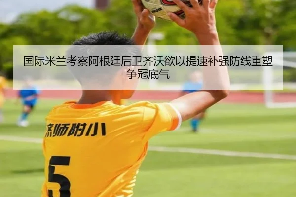 国际米兰考察阿根廷后卫齐沃欲以提速补强防线重塑争冠底气