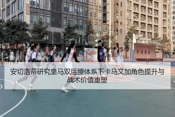 安切洛蒂研究皇马双后腰体系下卡马文加角色提升与战术价值重塑